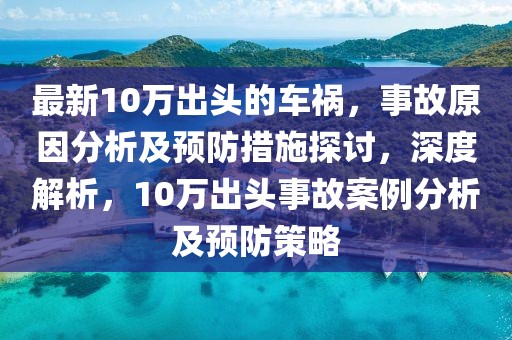 最新10萬(wàn)出頭的車(chē)禍，事故原因分析及預(yù)防措施探討，深度解析，10萬(wàn)出頭事故案例分析及預(yù)防策略