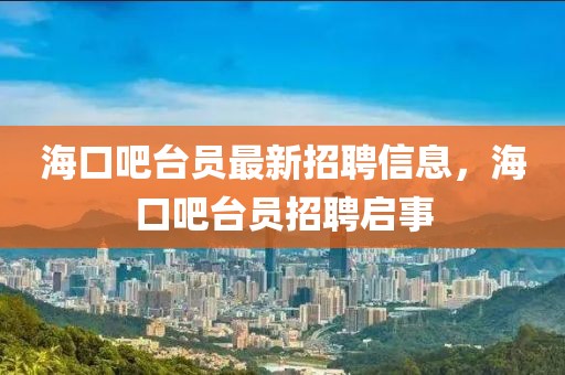 ?？诎膳_員最新招聘信息，海口吧臺員招聘啟事
