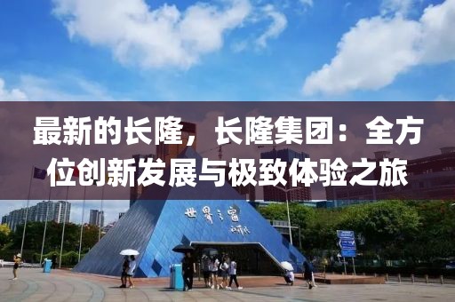 最新的長隆，長隆集團：全方位創(chuàng)新發(fā)展與極致體驗之旅