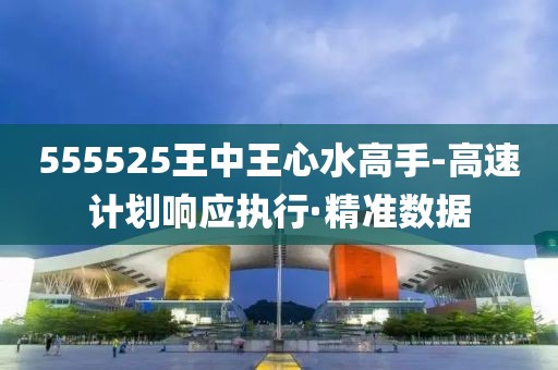 555525王中王心水高手-高速計劃響應(yīng)執(zhí)行·精準(zhǔn)數(shù)據(jù)