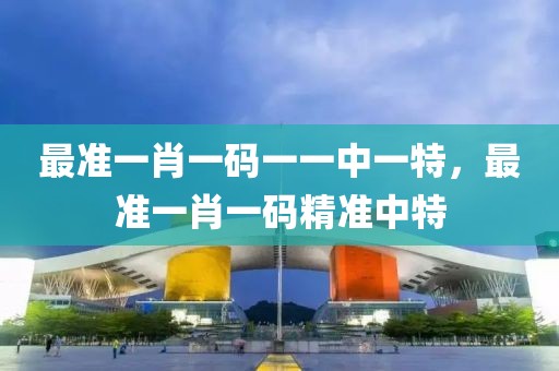 最準(zhǔn)一肖一碼一一中一特，最準(zhǔn)一肖一碼精準(zhǔn)中特