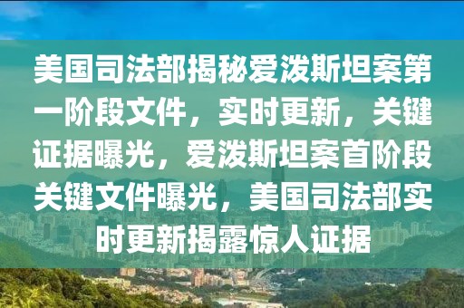美國司法部揭秘愛潑斯坦案第一階段文件，實時更新，關(guān)鍵證據(jù)曝光，愛潑斯坦案首階段關(guān)鍵文件曝光，美國司法部實時更新揭露驚人證據(jù)
