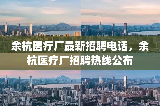 余杭醫(yī)療廠最新招聘電話，余杭醫(yī)療廠招聘熱線公布