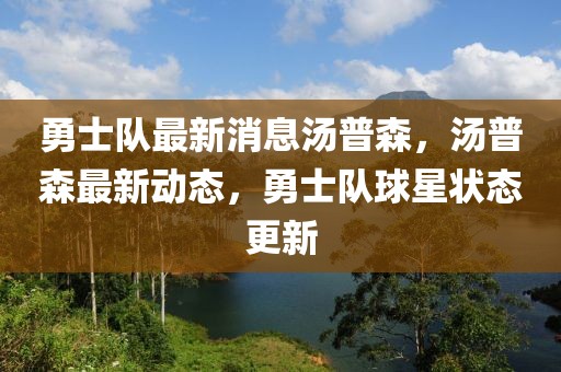 勇士隊最新消息湯普森，湯普森最新動態(tài)，勇士隊球星狀態(tài)更新