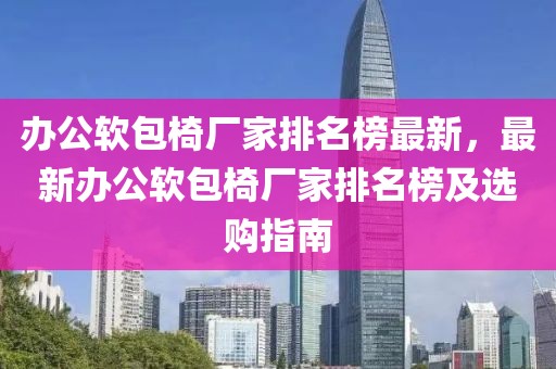 辦公軟包椅廠家排名榜最新，最新辦公軟包椅廠家排名榜及選購指南