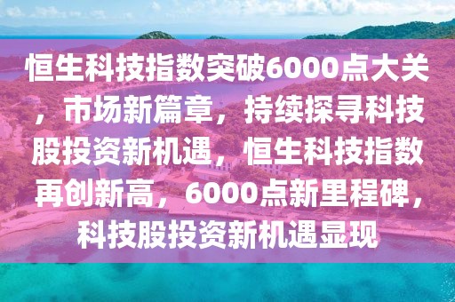 恒生科技指數(shù)突破6000點(diǎn)大關(guān)，市場(chǎng)新篇章，持續(xù)探尋科技股投資新機(jī)遇，恒生科技指數(shù)再創(chuàng)新高，6000點(diǎn)新里程碑，科技股投資新機(jī)遇顯現(xiàn)