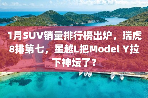 1月SUV銷量排行榜出爐，瑞虎8排第七，星越L把Model Y拉下神壇了？