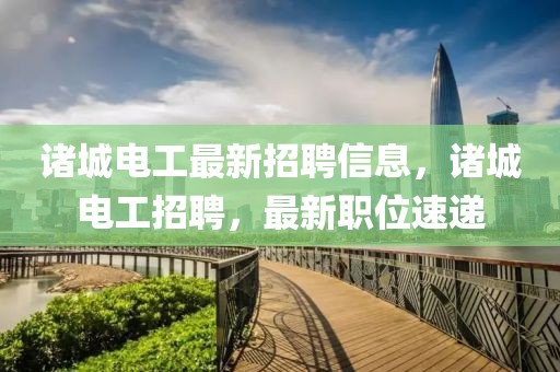 諸城電工最新招聘信息，諸城電工招聘，最新職位速遞