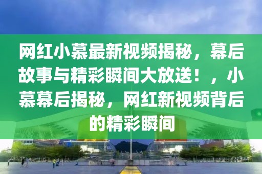 網(wǎng)紅小慕最新視頻揭秘，幕后故事與精彩瞬間大放送！，小慕幕后揭秘，網(wǎng)紅新視頻背后的精彩瞬間