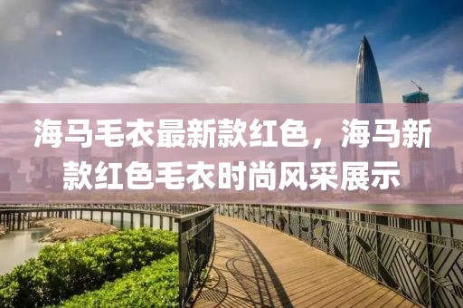 海馬毛衣最新款紅色，海馬新款紅色毛衣時(shí)尚風(fēng)采展示