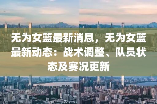 無為女籃最新消息，無為女籃最新動(dòng)態(tài)：戰(zhàn)術(shù)調(diào)整、隊(duì)員狀態(tài)及賽況更新