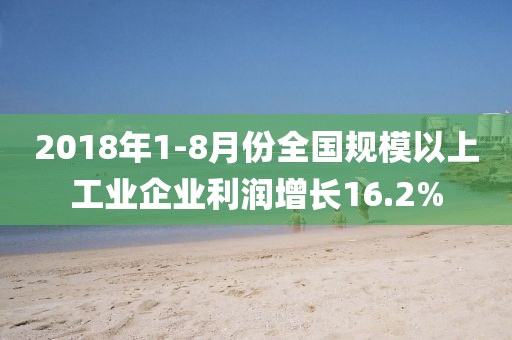 2018年1-8月份全國規(guī)模以上工業(yè)企業(yè)利潤增長16.2%
