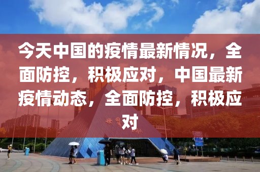 今天中國(guó)的疫情最新情況，全面防控，積極應(yīng)對(duì)，中國(guó)最新疫情動(dòng)態(tài)，全面防控，積極應(yīng)對(duì)