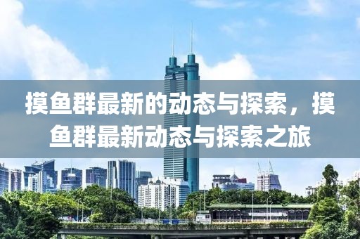 摸魚(yú)群最新的動(dòng)態(tài)與探索，摸魚(yú)群最新動(dòng)態(tài)與探索之旅