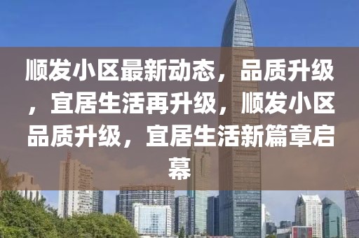 順發(fā)小區(qū)最新動(dòng)態(tài)，品質(zhì)升級(jí)，宜居生活再升級(jí)，順發(fā)小區(qū)品質(zhì)升級(jí)，宜居生活新篇章啟幕