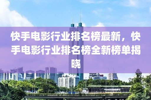 快手電影行業(yè)排名榜最新，快手電影行業(yè)排名榜全新榜單揭曉