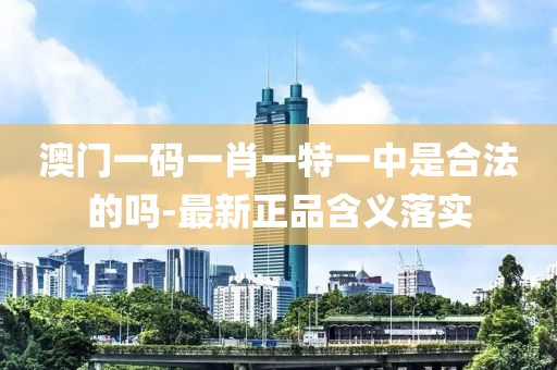 澳門(mén)一碼一肖一特一中是合法的嗎-最新正品含義落實(shí)