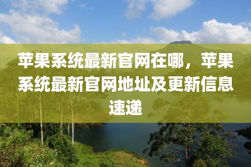 蘋果系統(tǒng)最新官網在哪，蘋果系統(tǒng)最新官網地址及更新信息速遞