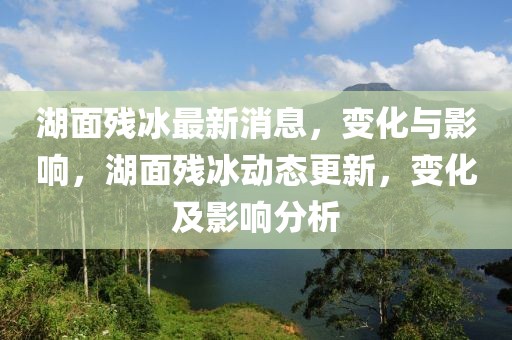 湖面殘冰最新消息，變化與影響，湖面殘冰動態(tài)更新，變化及影響分析