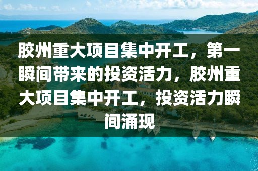 膠州重大項(xiàng)目集中開工，第一瞬間帶來的投資活力，膠州重大項(xiàng)目集中開工，投資活力瞬間涌現(xiàn)