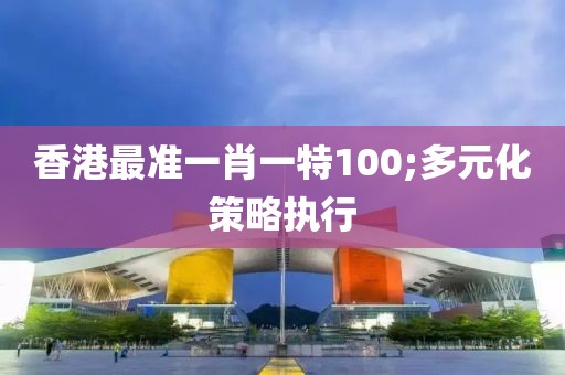 香港最準(zhǔn)一肖一特100;多元化策略執(zhí)行