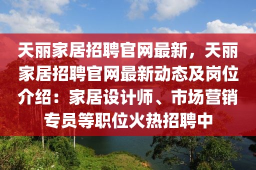 天麗家居招聘官網(wǎng)最新，天麗家居招聘官網(wǎng)最新動態(tài)及崗位介紹：家居設(shè)計師、市場營銷專員等職位火熱招聘中