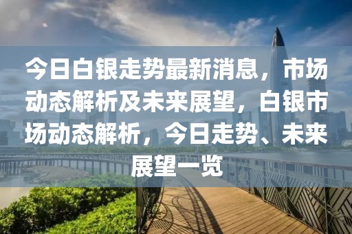 今日白銀走勢最新消息，市場動態(tài)解析及未來展望，白銀市場動態(tài)解析，今日走勢、未來展望一覽