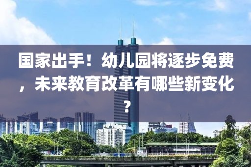 國(guó)家出手！幼兒園將逐步免費(fèi)，未來教育改革有哪些新變化？