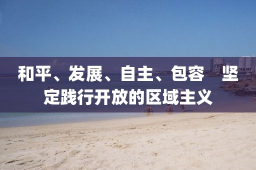 和平、發(fā)展、自主、包容　堅定踐行開放的區(qū)域主義