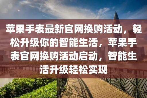 蘋果手表最新官網(wǎng)換購活動，輕松升級你的智能生活，蘋果手表官網(wǎng)換購活動啟動，智能生活升級輕松實現(xiàn)