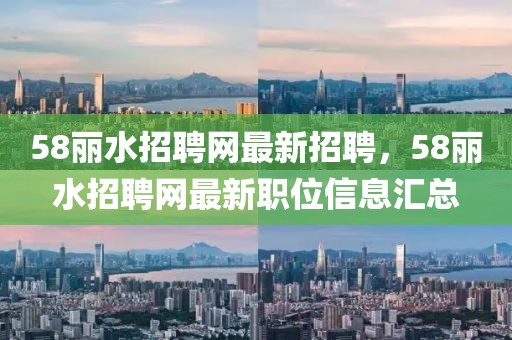 58麗水招聘網(wǎng)最新招聘，58麗水招聘網(wǎng)最新職位信息匯總