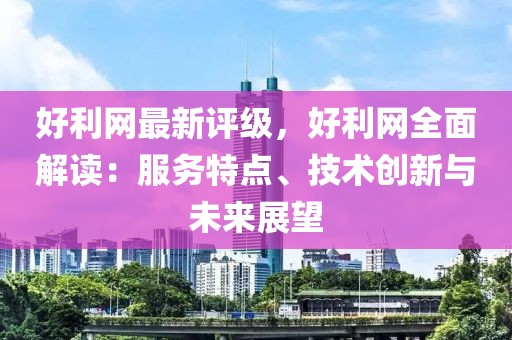 好利網(wǎng)最新評(píng)級(jí)，好利網(wǎng)全面解讀：服務(wù)特點(diǎn)、技術(shù)創(chuàng)新與未來(lái)展望