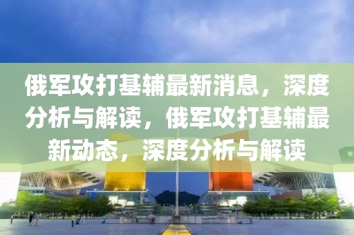 俄軍攻打基輔最新消息，深度分析與解讀，俄軍攻打基輔最新動態(tài)，深度分析與解讀