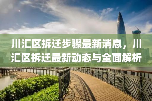 川匯區(qū)拆遷步驟最新消息，川匯區(qū)拆遷最新動(dòng)態(tài)與全面解析