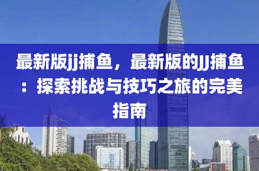 最新版jj捕魚，最新版的JJ捕魚：探索挑戰(zhàn)與技巧之旅的完美指南