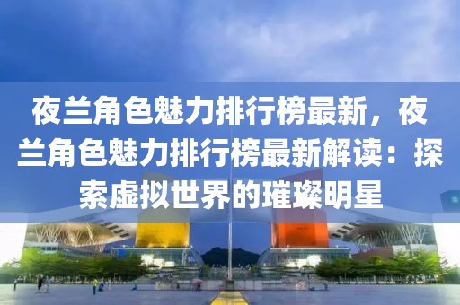 夜蘭角色魅力排行榜最新，夜蘭角色魅力排行榜最新解讀：探索虛擬世界的璀璨明星