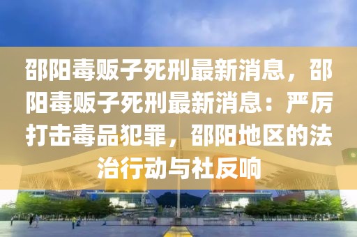 邵陽(yáng)毒販子死刑最新消息，邵陽(yáng)毒販子死刑最新消息：嚴(yán)厲打擊毒品犯罪，邵陽(yáng)地區(qū)的法治行動(dòng)與社反響