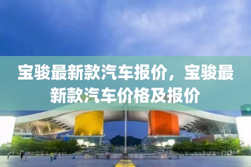 寶駿最新款汽車報(bào)價(jià)，寶駿最新款汽車價(jià)格及報(bào)價(jià)