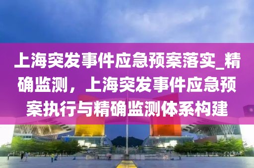 上海突發(fā)事件應(yīng)急預(yù)案落實_精確監(jiān)測，上海突發(fā)事件應(yīng)急預(yù)案執(zhí)行與精確監(jiān)測體系構(gòu)建