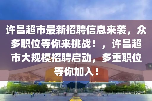 許昌超市最新招聘信息來襲，眾多職位等你來挑戰(zhàn)！，許昌超市大規(guī)模招聘啟動(dòng)，多重職位等你加入！