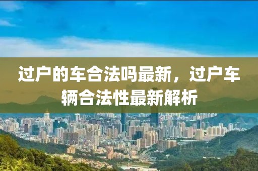 過(guò)戶的車(chē)合法嗎最新，過(guò)戶車(chē)輛合法性最新解析