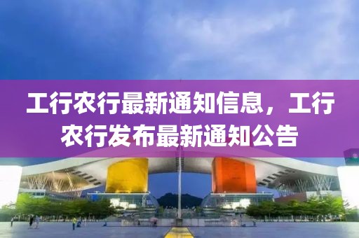 工行農(nóng)行最新通知信息，工行農(nóng)行發(fā)布最新通知公告
