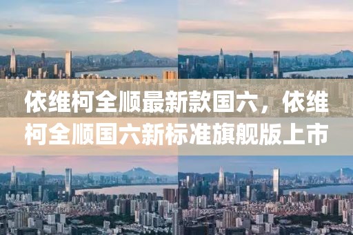 依維柯全順最新款國(guó)六，依維柯全順國(guó)六新標(biāo)準(zhǔn)旗艦版上市