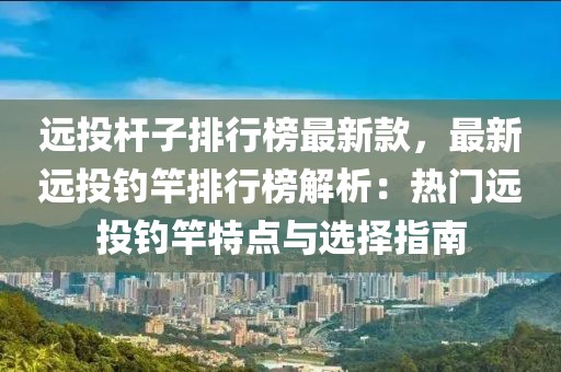 遠(yuǎn)投桿子排行榜最新款，最新遠(yuǎn)投釣竿排行榜解析：熱門遠(yuǎn)投釣竿特點與選擇指南