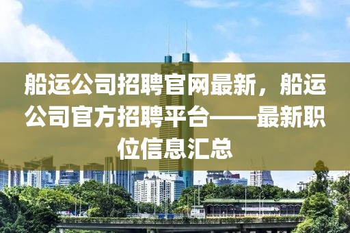 船運公司招聘官網(wǎng)最新，船運公司官方招聘平臺——最新職位信息匯總