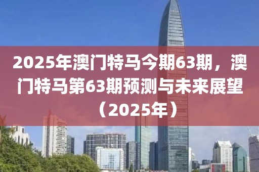 2025年澳門(mén)特馬今期63期，澳門(mén)特馬第63期預(yù)測(cè)與未來(lái)展望（2025年）