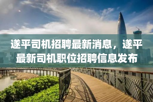 遂平司機(jī)招聘最新消息，遂平最新司機(jī)職位招聘信息發(fā)布