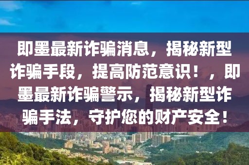 即墨最新詐騙消息，揭秘新型詐騙手段，提高防范意識！，即墨最新詐騙警示，揭秘新型詐騙手法，守護您的財產(chǎn)安全！