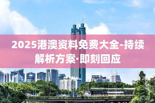 2025港澳資料免費(fèi)大全-持續(xù)解析方案·即刻回應(yīng)