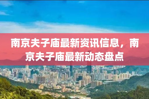 南京夫子廟最新資訊信息，南京夫子廟最新動態(tài)盤點